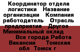 Координатор отдела логистики › Название организации ­ Компания-работодатель › Отрасль предприятия ­ Другое › Минимальный оклад ­ 25 000 - Все города Работа » Вакансии   . Томская обл.,Томск г.